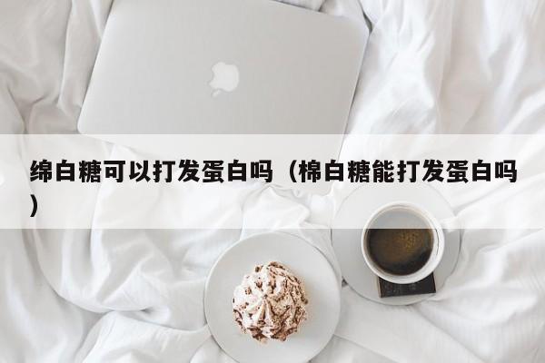 绵白糖可以打发蛋白吗（棉白糖能打发蛋白吗）