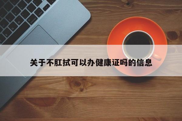 关于不肛拭可以办健康证吗的信息