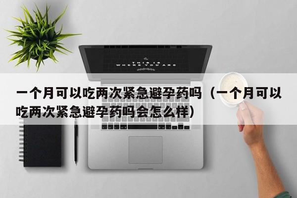 一个月可以吃两次紧急避孕药吗（一个月可以吃两次紧急避孕药吗会怎么样）