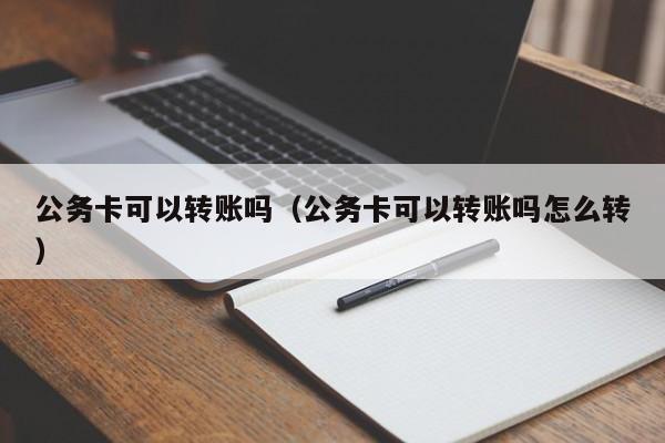 公务卡可以转账吗（公务卡可以转账吗怎么转） 第1张