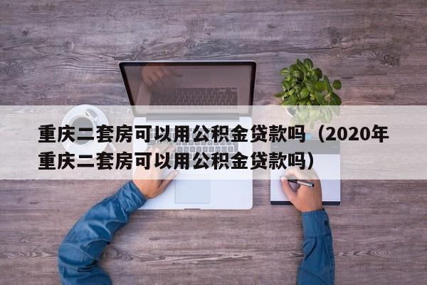 重庆二套房可以用公积金贷款吗（2020年重庆二套房可以用公积金贷款吗）