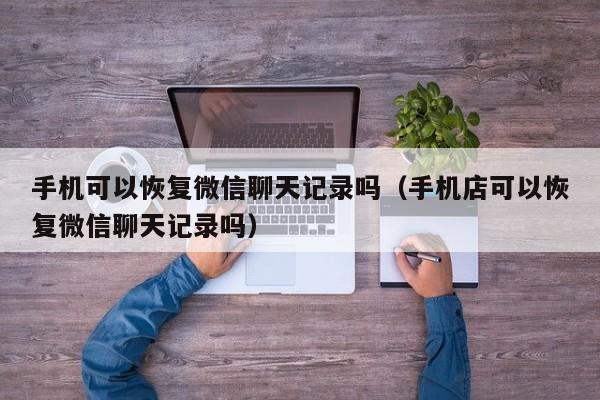 手机可以恢复微信聊天记录吗（手机店可以恢复微信聊天记录吗）