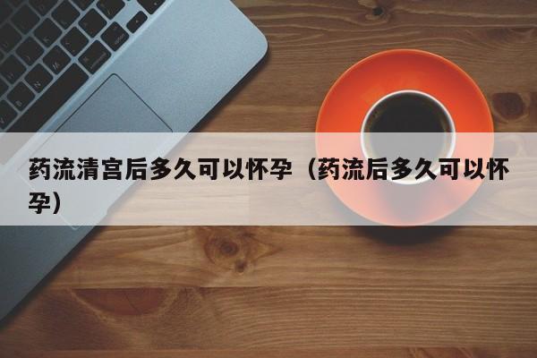 药流清宫后多久可以怀孕（药流后多久可以怀孕）