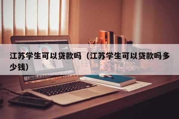 江苏学生可以贷款吗（江苏学生可以贷款吗多少钱） 第1张