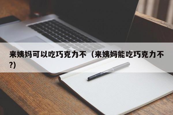 来姨妈可以吃巧克力不（来姨妈能吃巧克力不?）