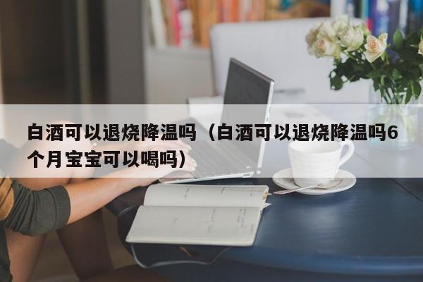 白酒可以退烧降温吗（白酒可以退烧降温吗6个月宝宝可以喝吗） 第1张