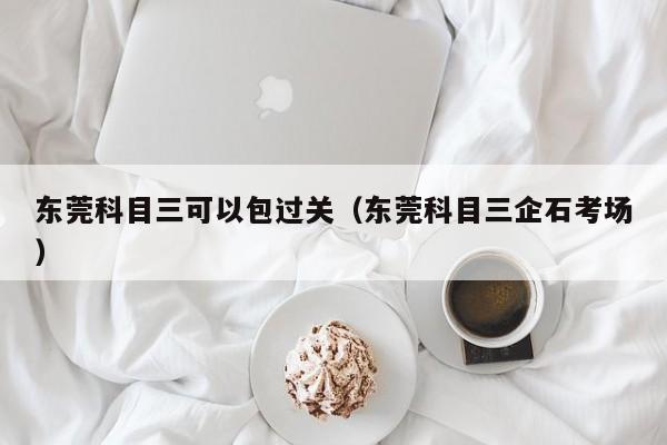 东莞科目三可以包过关（东莞科目三企石考场）