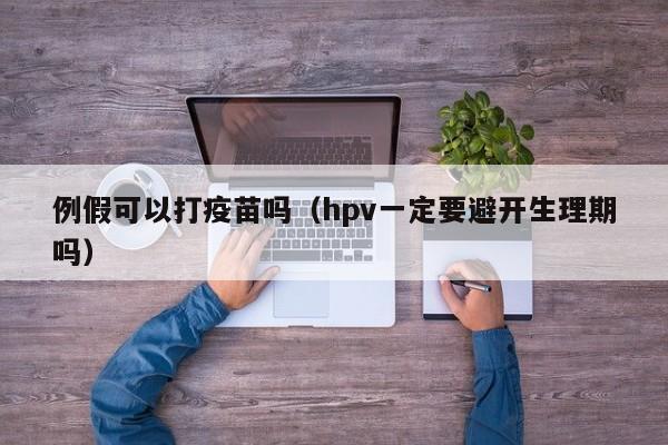 例假可以打疫苗吗（hpv一定要避开生理期吗） 第1张