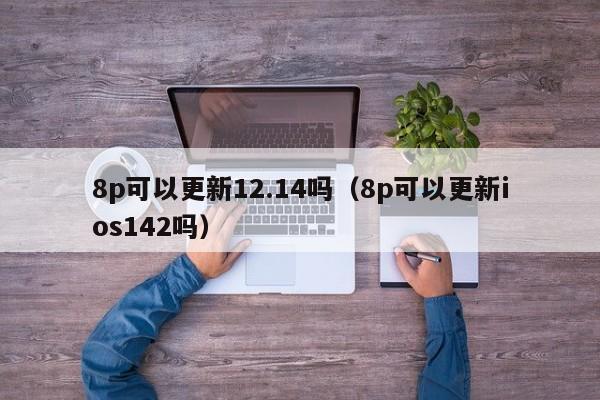 8p可以更新12.14吗（8p可以更新ios142吗） 第1张