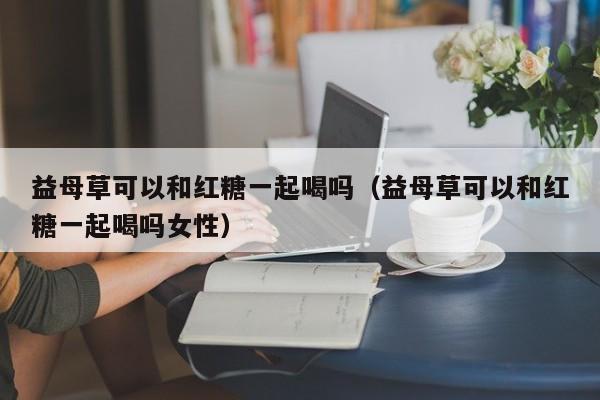 益母草可以和红糖一起喝吗（益母草可以和红糖一起喝吗女性）