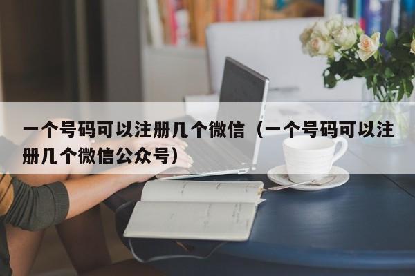 一个号码可以注册几个微信（一个号码可以注册几个微信公众号） 第1张