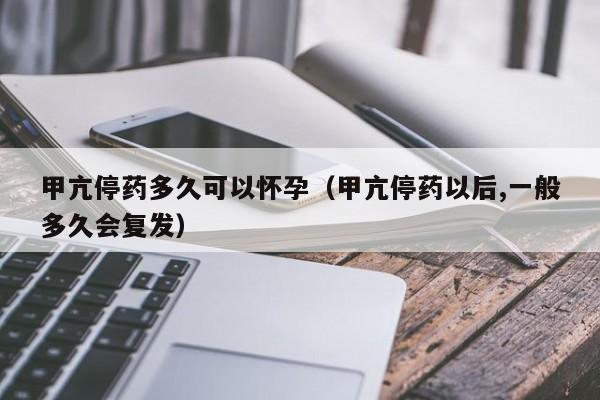 甲亢停药多久可以怀孕（甲亢停药以后,一般多久会复发） 第1张