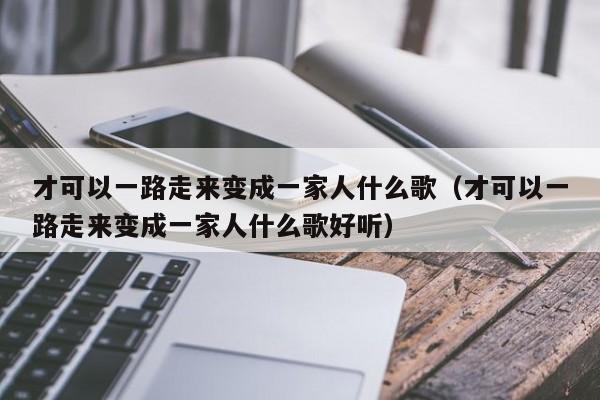 才可以一路走来变成一家人什么歌（才可以一路走来变成一家人什么歌好听）