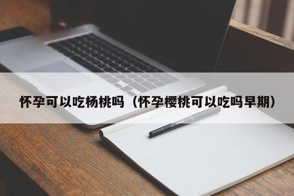 怀孕可以吃杨桃吗（怀孕樱桃可以吃吗早期） 第1张