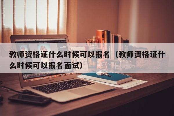 教师资格证什么时候可以报名（教师资格证什么时候可以报名面试）