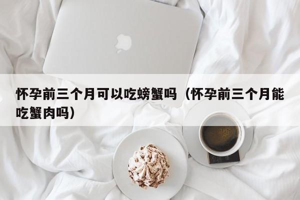 怀孕前三个月可以吃螃蟹吗（怀孕前三个月能吃蟹肉吗）