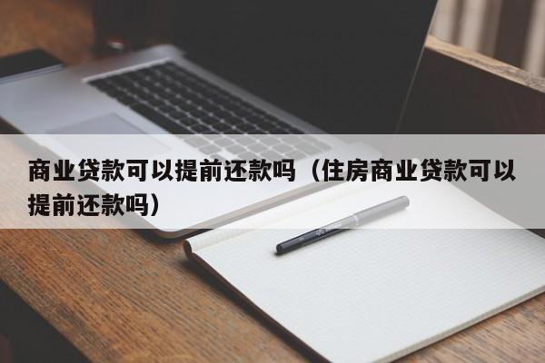 商业贷款可以提前还款吗（住房商业贷款可以提前还款吗）