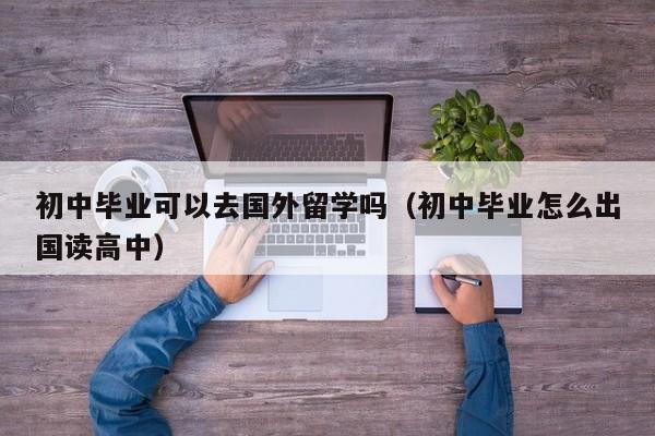 初中毕业可以去国外留学吗（初中毕业怎么出国读高中） 第1张