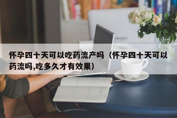 怀孕四十天可以吃药流产吗（怀孕四十天可以药流吗,吃多久才有效果） 第1张