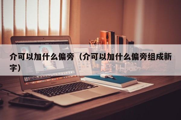 介可以加什么偏旁（介可以加什么偏旁组成新字）