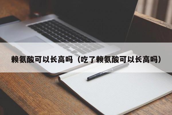 赖氨酸可以长高吗（吃了赖氨酸可以长高吗）