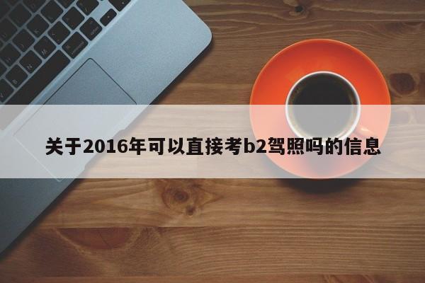 关于2016年可以直接考b2驾照吗的信息 第1张