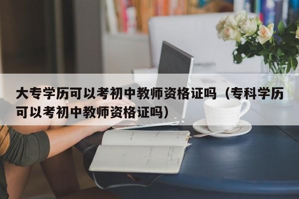 大专学历可以考初中教师资格证吗（专科学历可以考初中教师资格证吗） 第1张