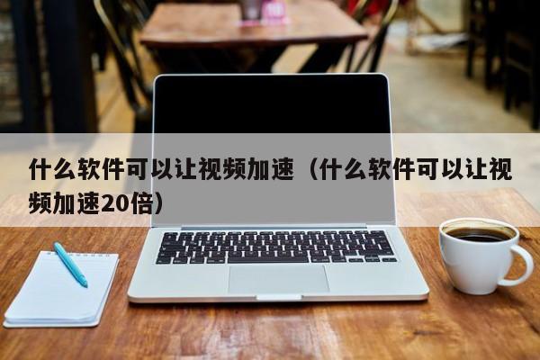 什么软件可以让视频加速（什么软件可以让视频加速20倍）