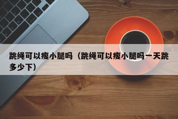 跳绳可以瘦小腿吗（跳绳可以瘦小腿吗一天跳多少下）