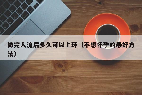 做完人流后多久可以上环（不想怀孕的最好方法）