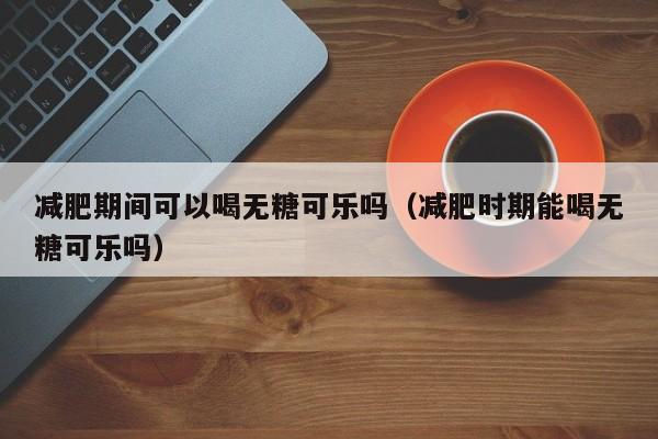 减肥期间可以喝无糖可乐吗（减肥时期能喝无糖可乐吗）