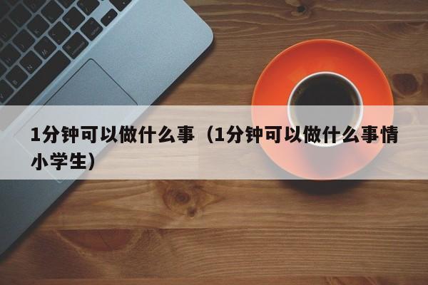 1分钟可以做什么事（1分钟可以做什么事情小学生） 第1张