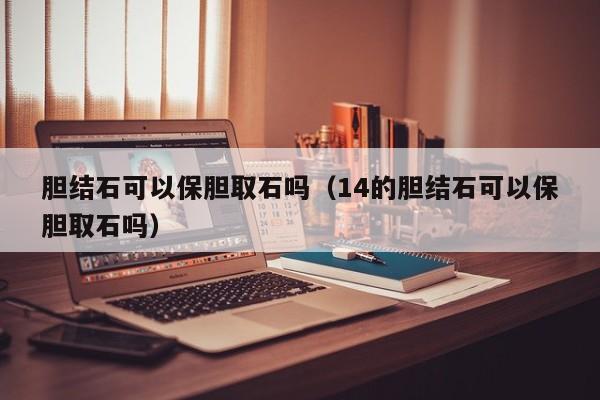 胆结石可以保胆取石吗（14的胆结石可以保胆取石吗） 第1张