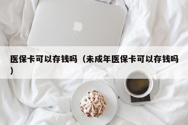 医保卡可以存钱吗（未成年医保卡可以存钱吗）