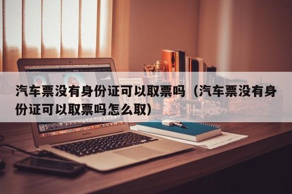 汽车票没有身份证可以取票吗（汽车票没有身份证可以取票吗怎么取）