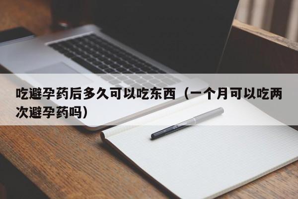 吃避孕药后多久可以吃东西（一个月可以吃两次避孕药吗）