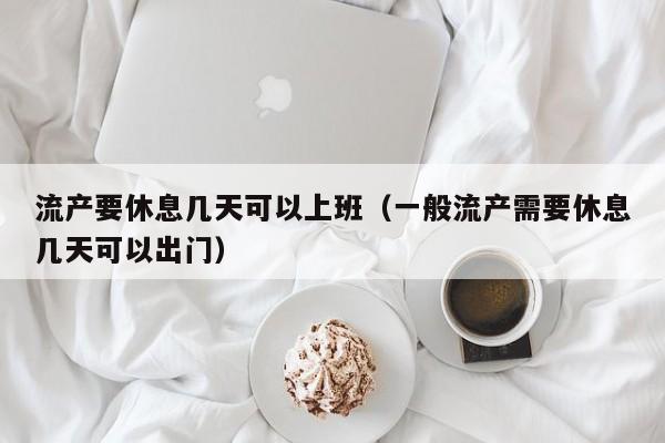 流产要休息几天可以上班（一般流产需要休息几天可以出门） 第1张