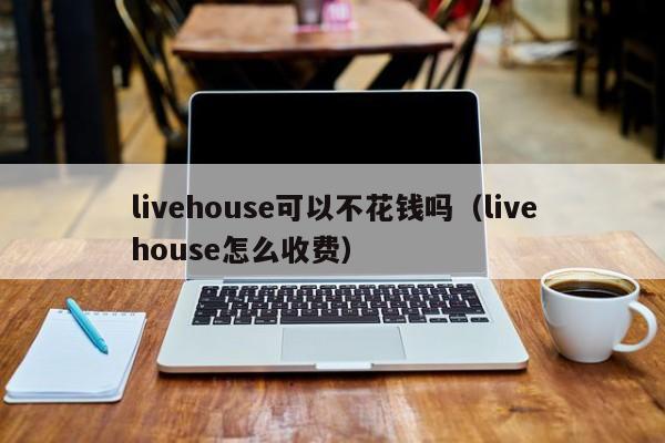 livehouse可以不花钱吗（livehouse怎么收费） 第1张