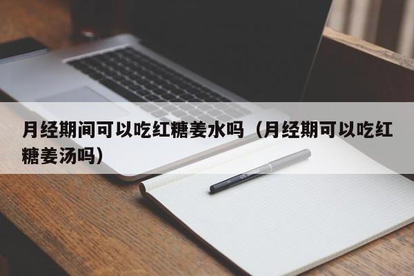 月经期间可以吃红糖姜水吗（月经期可以吃红糖姜汤吗）