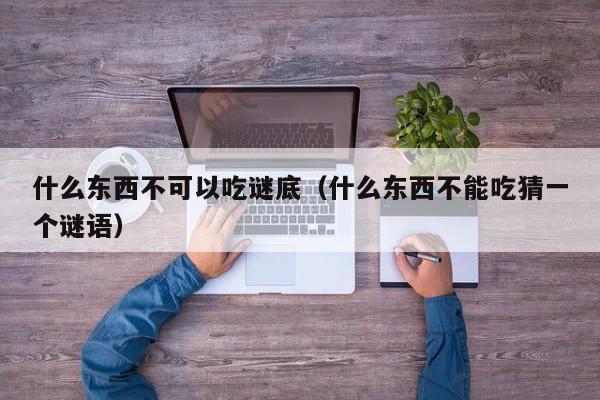 什么东西不可以吃谜底（什么东西不能吃猜一个谜语） 第1张