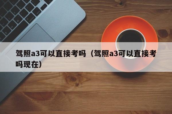 驾照a3可以直接考吗（驾照a3可以直接考吗现在） 第1张