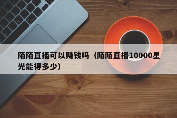 陌陌直播可以赚钱吗（陌陌直播10000星光能得多少） 第1张