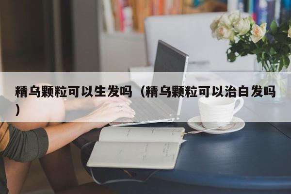 精乌颗粒可以生发吗（精乌颗粒可以治白发吗）