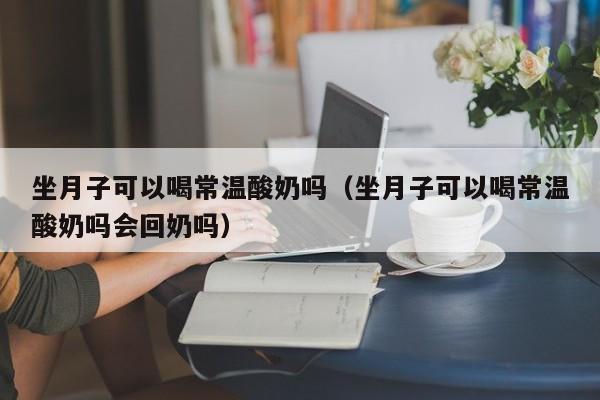 坐月子可以喝常温酸奶吗（坐月子可以喝常温酸奶吗会回奶吗）