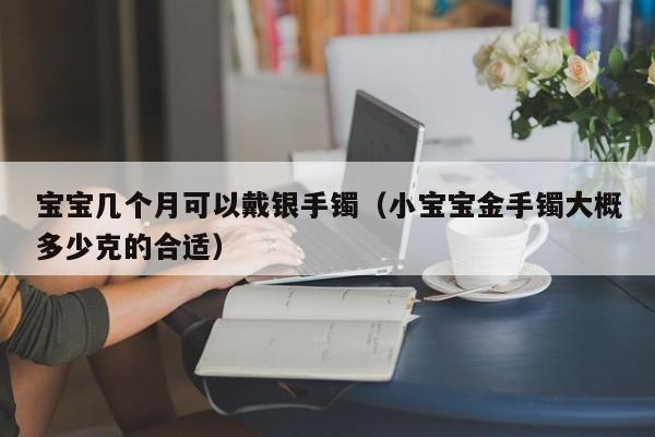 宝宝几个月可以戴银手镯（小宝宝金手镯大概多少克的合适）