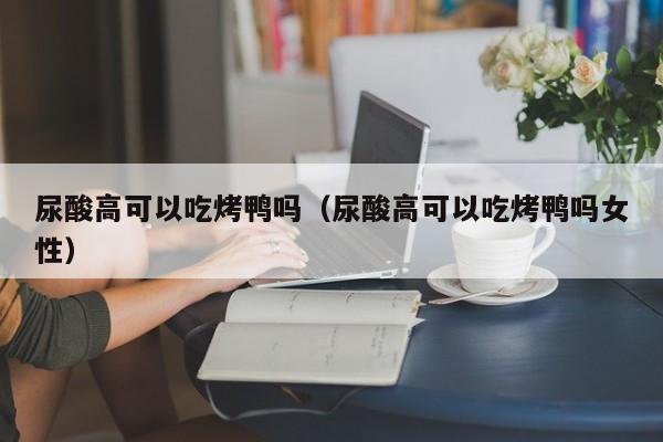 尿酸高可以吃烤鸭吗（尿酸高可以吃烤鸭吗女性） 第1张