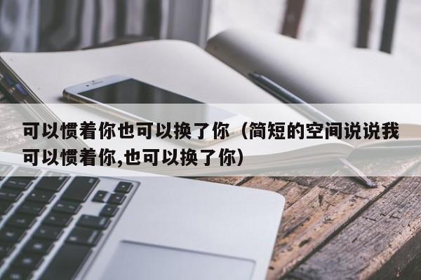 可以惯着你也可以换了你（简短的空间说说我可以惯着你,也可以换了你） 第1张