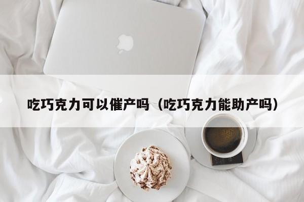 吃巧克力可以催产吗（吃巧克力能助产吗）