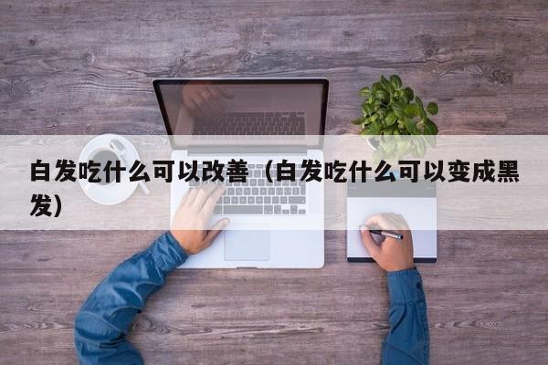 白发吃什么可以改善（白发吃什么可以变成黑发）