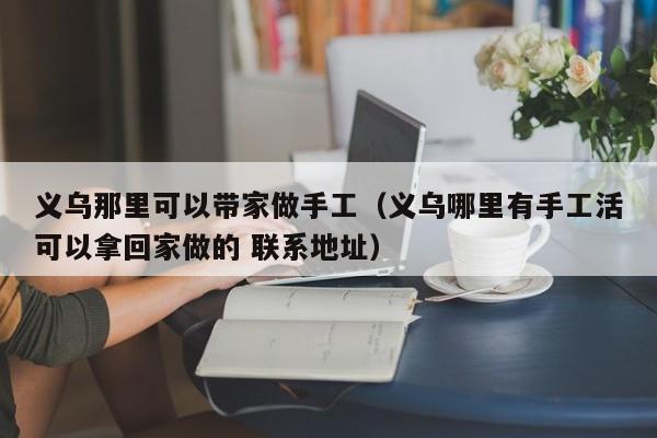 义乌那里可以带家做手工（义乌哪里有手工活可以拿回家做的 联系地址） 第1张